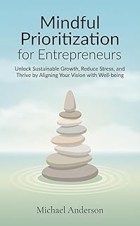 Mindful Prioritization for Entrepreneurs: Unlock Sustainable Growth, Reduce Stress, and Thrive by Aligning Your Vision with Well-being (English Edition)