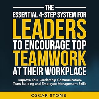 The Essential 4-Step System for Leaders to Encourage Top Teamwork at Their Workplace: Improve Your Leadership Communication, Team Building and Employee Management Skills